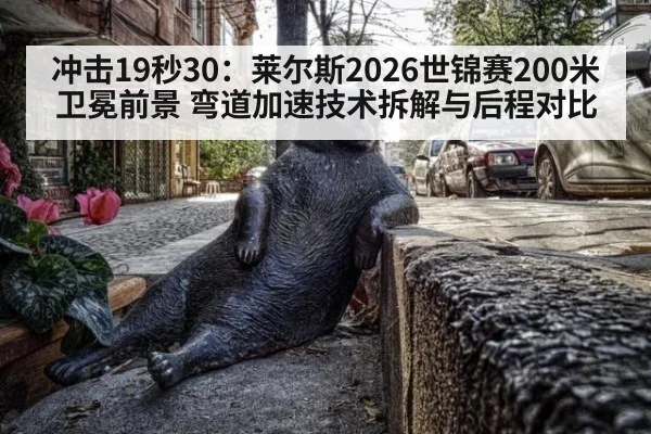 冲击19秒30：莱尔斯2026世锦赛200米卫冕前景 弯道加速技术拆解与后程对比