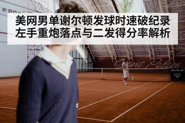 美网男单谢尔顿发球时速破纪录 左手重炮落点与二发得分率解析