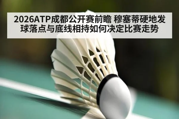 2026ATP成都公开赛前瞻 穆塞蒂硬地发球落点与底线相持如何决定比赛走势
