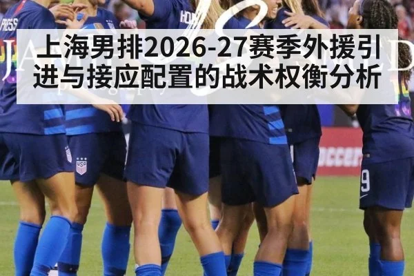 上海男排2026-27赛季外援引进与接应配置的战术权衡分析