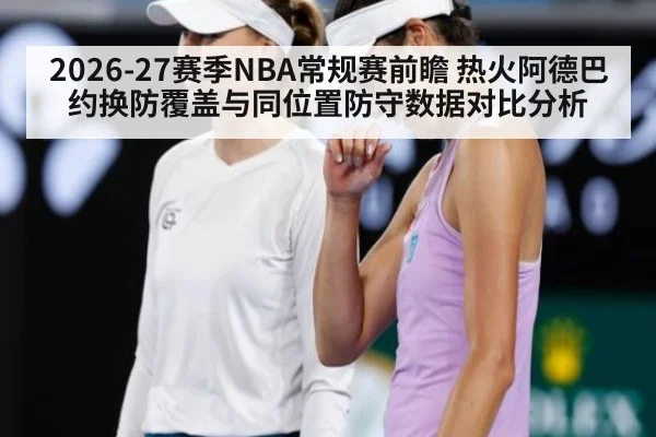 2026-27赛季NBA常规赛前瞻 热火阿德巴约换防覆盖与同位置防守数据对比分析